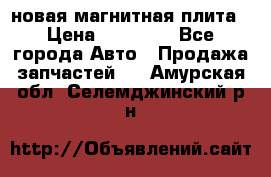 новая магнитная плита › Цена ­ 10 000 - Все города Авто » Продажа запчастей   . Амурская обл.,Селемджинский р-н